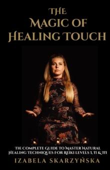 The Magic of Healing Touch : The Complete Guide To Master Healing Techniques For Reiki Levels I, II, III