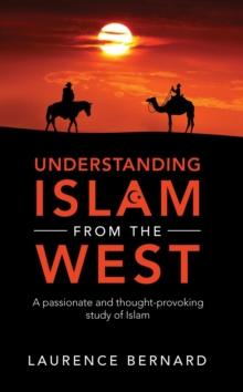 Understanding Islam from the West : A passionate and thought-provoking study of Islam