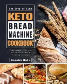 The Step-by-Step Keto Bread Machine Cookbook : Affordable, Quick & Easy Recipes for A Healthy Lifestyle