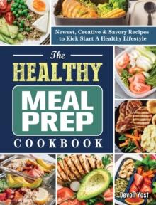 The Healthy Meal Prep Cookbook : Newest, Creative & Savory Recipes to Kick Start A Healthy Lifestyle