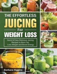 The Effortless Juicing for Weight Loss : Quick & Easy, Delicious Juicing Recipes to Burn Fat, Loss Weight and Boost Energy