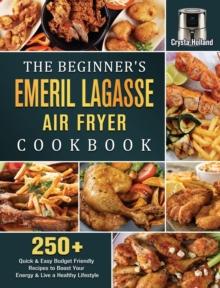 The Beginner's Emeril Lagasse Air Fryer Cookbook : 250+ Quick & Easy Budget Friendly Recipes to Boost Your Energy & Live a Healthy Lifestyle