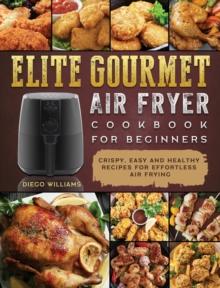 Elite Gourmet Air Fryer Cookbook For Beginners : Crispy, Easy and Healthy Recipes For Effortless Air Frying