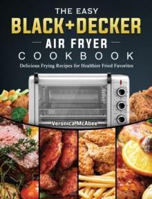 The Easy BLACK+DECKER Air Fryer Cookbook : Delicious Frying Recipes for Healthier Fried Favorites