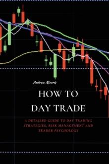 How to Day Trade : A Detailed Guide to Day Trading Strategies, Risk Management and Trader Psychology