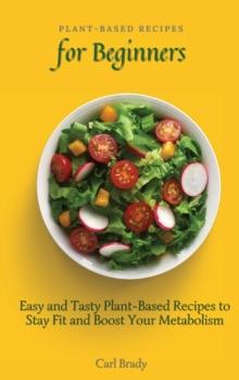 Plant-Based Recipes for Beginners : Easy and Tasty Plant-Based Recipes to Stay Fit and Boost Your Metabolism