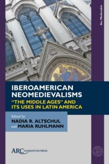 Iberoamerican Neomedievalisms : "The Middle Ages" and Its Uses in Latin America