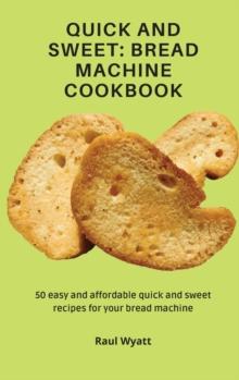 Quick and Sweet : Bread Machine Cookbook: 50 easy and affordable quick and sweet recipes for your bread machine