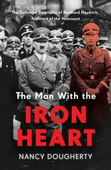 The Man With the Iron Heart : The Definitive Biography of Reinhard Heydrich, Architect of the Holocaust