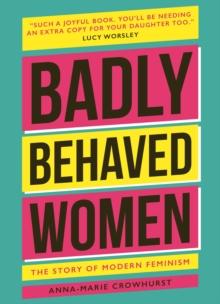 Badly Behaved Women : The History of Modern Feminism