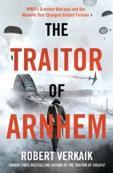 The Traitor of Arnhem : WWIIs Greatest Betrayal and the Moment That Changed History Forever