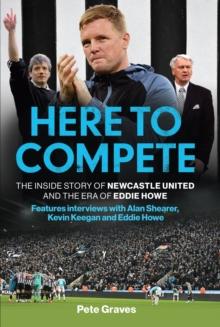 Here to Compete : The Inside Story of Newcastle United and the Era of Eddie Howe