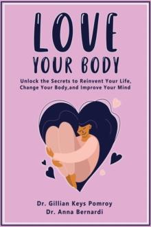 LOVE YOUR BODY : Unlock the Secrets to Reinvent Your Life, Change Your Body, and Improve Your Mind