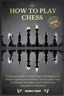 How to Play Chess : 2 BOOKS IN 1: Beginners Guide to Know Rules, Strategies and Basics Opening and Closing Tactics! Learn How to Visualize the Game and Predict Your Opponent's Intentions!