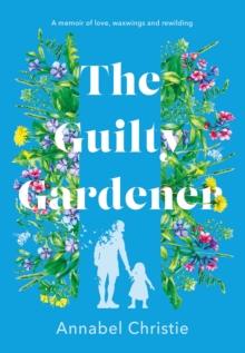 The Guilty Gardener : A memoir of love, waxwings and rewilding