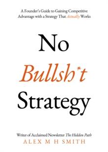 No Bullsh*t Strategy : A Founders Guide to Gaining Competitive Advantage with a Strategy That Actually Works