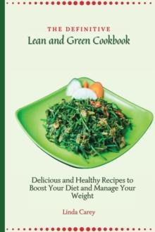 The Definitive Lean and Green Cookbook : Delicious and Healthy Recipes to Boost Your Diet and Manage Your Weight