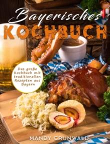 Bayerisches Kochbuch : Das grosse Kochbuch mit traditionellen Rezepten aus Bayern