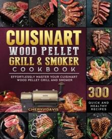 Cuisinart Wood Pellet Grill and Smoker Cookbook : 300 Quick and Healthy Recipes to Effortlessly Master Your Cuisinart Wood Pellet Grill and Smoker