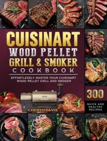 Cuisinart Wood Pellet Grill and Smoker Cookbook : 300 Quick and Healthy Recipes to Effortlessly Master Your Cuisinart Wood Pellet Grill and Smoker