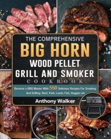 The Comprehensive BIG HORN Wood Pellet Grill And Smoker Cookbook : Become a BBQ Master With 550 Delicious Recipes For Smoking And Grilling: Beef, Pork, Lamb, Fish, Veggies etc