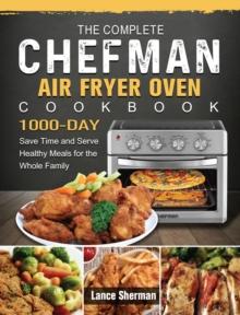 The Complete Chefman Air Fryer Oven Cookbook : 1000-Day Save Time and Serve Healthy Meals for the Whole Family