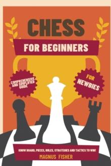 Chess for Beginners : Comprehensive And Simplified Guide To Know Board, Pieces, Rules, Strategies And Tactics To Win!