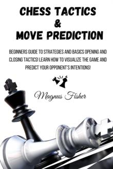 Chess Tactics and Move Prediction : Beginners Guide to Strategies and Basics Opening and Closing Tactics! Learn How to Visualize the Game and Predict Your Opponent's Intentions!