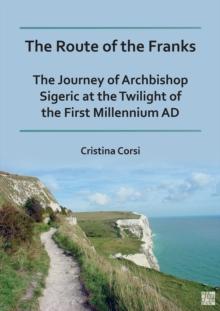 The Route of the Franks : The Journey of Archbishop Sigeric at the Twilight of the First Millennium AD