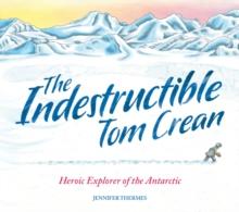 The Indestructible Tom Crean : Heroic Explorer of the Antarctic