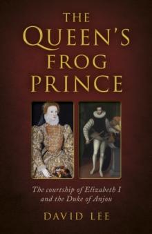 Queen's Frog Prince : The Courtship of Elizabeth I and the Duke of Anjou