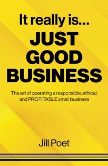 It Really Is Just Good Business : The art of operating a responsible, ethical, AND PROFITABLE small business