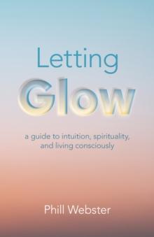 Letting Glow : a guide to intuition, spirituality, and living consciously.