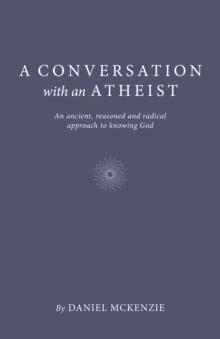 Conversation with an Atheist : An Ancient, Reasoned and Radical Approach to Knowing God