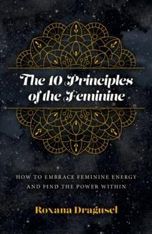 10 Principles of the Feminine, The - How to Embrace Feminine Energy and Find the Power Within