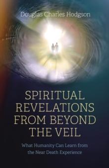 Spiritual Revelations from Beyond the Veil : What Humanity Can Learn from the Near Death Experience