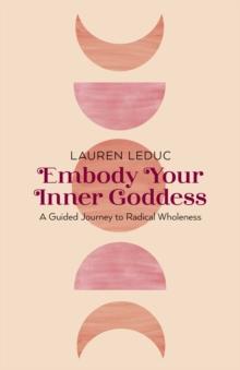 Embody Your Inner Goddess : A Guided Journey to Radical Wholeness