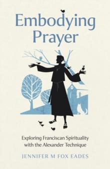 Embodying Prayer : Exploring Franciscan Spirituality with the Alexander Technique