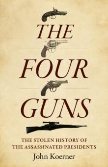 Four Guns, The : The Stolen History of the Assassinated Presidents