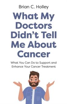 What My Doctors Didn't Tell Me About Cancer : What You Can Do to Support and Enhance Your Cancer Treatment