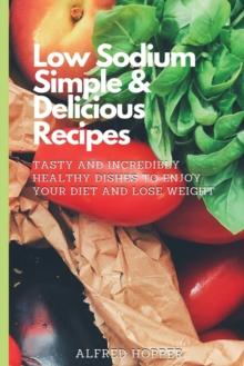 Low Sodium Simple & Delicious Recipes : Tasty and Incredibly Healthy Dishes to Enjoy Your Diet and Lose Weight