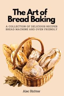 The Art of Bread Baking : A Collection of Delicious Recipes Bread Machine and Oven Friendly