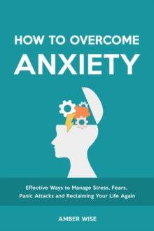 How to Overcome Anxiety : Effective Ways to Manage Stress, Fears, Panic Attacks and Reclaiming Your Life Again