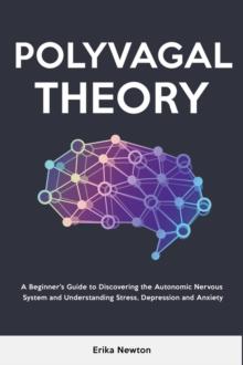 Polyvagal Theory : A Beginner's Guide to Discovering the Autonomic Nervous System and Understanding Stress, Depression and Anxiety