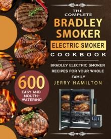 The Complete Bradley Smoker Electric Smoker Cookbook : 600 Easy and Mouthwatering Bradley Electric Smoker Recipes for Your Whole Family