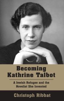 Becoming Kathrine Talbot : A Jewish Refugee and the Novelist She Invented