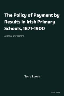 The Policy of Payment by Results in Irish Primary Schools, 1871-1900 : rancour and discord