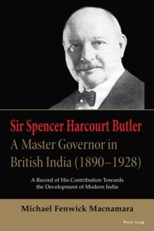 Sir Spencer Harcourt Butler: A Master Governor in British India (18901928) : A Record of His Contribution Towards the Development of Modern India