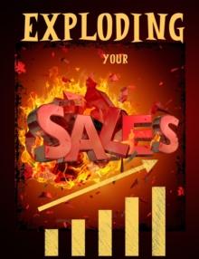 Exploding Your Sales : How to be Successful in Sales /  Concrete, Tested Strategies that Help People Maximize Sales