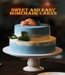 Sweet and Easy Homemade Cakes : 40 Easy and Delicious Cooking Recipes for a Great Cooking Book, Perfect for Every Occasion, Baking Book!